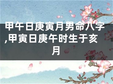 甲午日庚寅月男命八字,甲寅日庚午时生于亥月