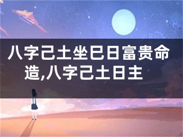 八字己土坐巳日富贵命造,八字己土日主