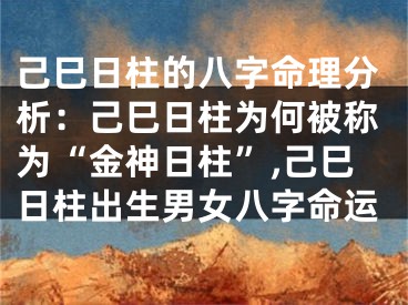 己巳日柱的八字命理分析：己巳日柱为何被称为“金神日柱”,己巳日柱出生男女八字命运