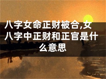 八字女命正财被合,女八字中正财和正官是什么意思