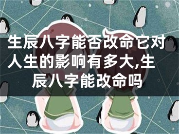 生辰八字能否改命它对人生的影响有多大,生辰八字能改命吗