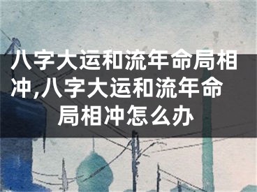八字大运和流年命局相冲,八字大运和流年命局相冲怎么办