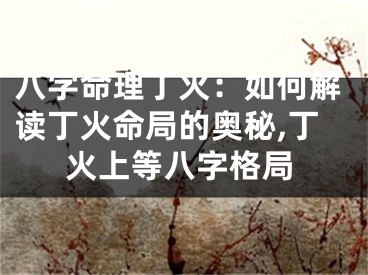 八字命理丁火：如何解读丁火命局的奥秘,丁火上等八字格局