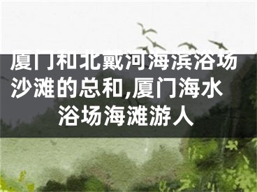 厦门和北戴河海滨浴场沙滩的总和,厦门海水浴场海滩游人
