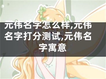 元伟名字怎么样,元伟名字打分测试,元伟名字寓意