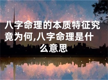 八字命理的本质特征究竟为何,八字命理是什么意思