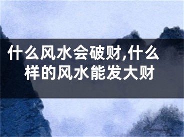 什么风水会破财,什么样的风水能发大财