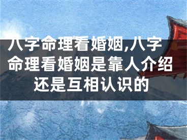 八字命理看婚姻,八字命理看婚姻是靠人介绍还是互相认识的
