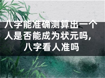 八字能准确测算出一个人是否能成为状元吗,八字看人准吗