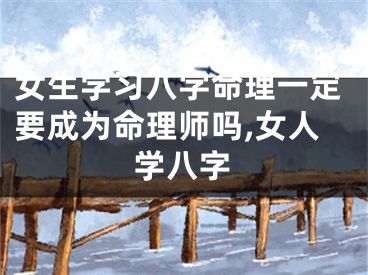 女生学习八字命理一定要成为命理师吗,女人学八字