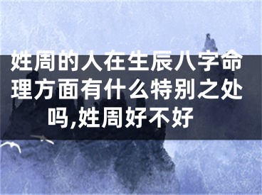 姓周的人在生辰八字命理方面有什么特别之处吗,姓周好不好