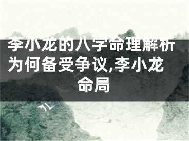 李小龙的八字命理解析为何备受争议,李小龙命局