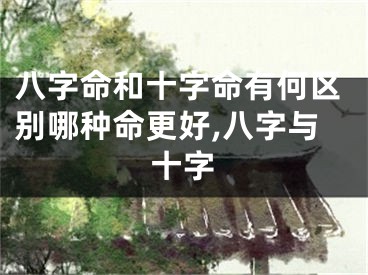 八字命和十字命有何区别哪种命更好,八字与十字