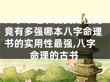 八字命理书的实用性究竟有多强哪本八字命理书的实用性最强,八字命理的古书