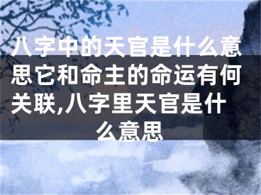 八字中的天官是什么意思它和命主的命运有何关联,八字里天官是什么意思