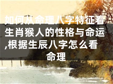 如何从命理八字特征看生肖猴人的性格与命运,根据生辰八字怎么看命理