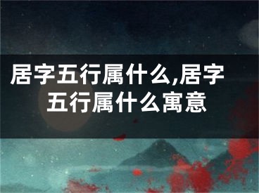居字五行属什么,居字五行属什么寓意