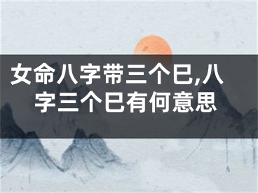 女命八字带三个巳,八字三个巳有何意思