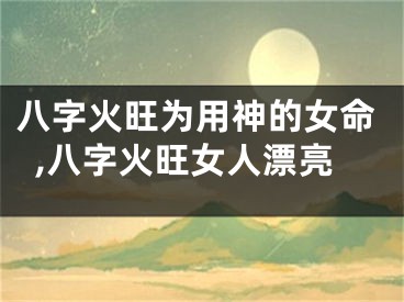 八字火旺为用神的女命,八字火旺女人漂亮