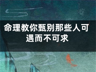 命理教你甄别那些人可遇而不可求