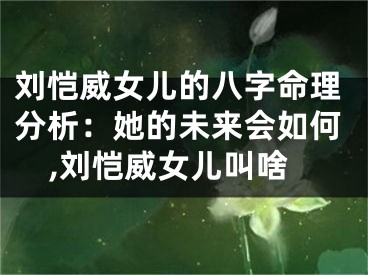 刘恺威女儿的八字命理分析：她的未来会如何,刘恺威女儿叫啥