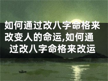 如何通过改八字命格来改变人的命运,如何通过改八字命格来改运