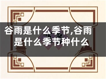 谷雨是什么季节,谷雨是什么季节种什么