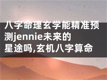 八字命理玄学能精准预测jennie未来的星途吗,玄机八字算命