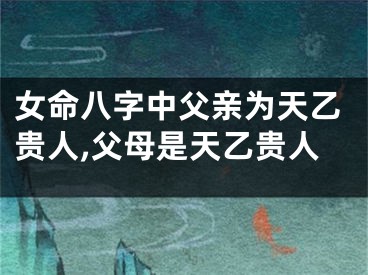 女命八字中父亲为天乙贵人,父母是天乙贵人