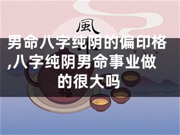 男命八字纯阴的偏印格,八字纯阴男命事业做的很大吗