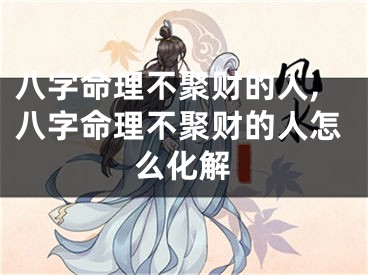 八字命理不聚财的人,八字命理不聚财的人怎么化解