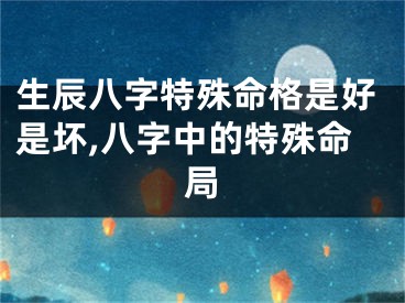 生辰八字特殊命格是好是坏,八字中的特殊命局