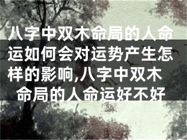 八字中双木命局的人命运如何会对运势产生怎样的影响,八字中双木命局的人命运好不好
