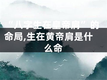 “八字生在皇帝肩”的命局,生在黄帝肩是什么命