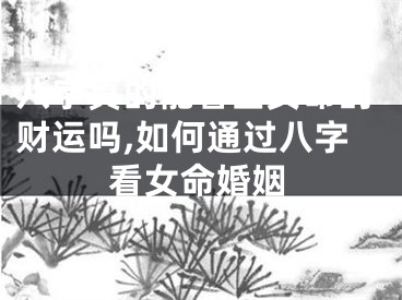 八字真的能看出女命的财运吗,如何通过八字看女命婚姻