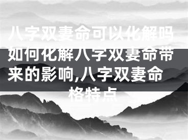 八字双妻命可以化解吗如何化解八字双妻命带来的影响,八字双妻命格特点