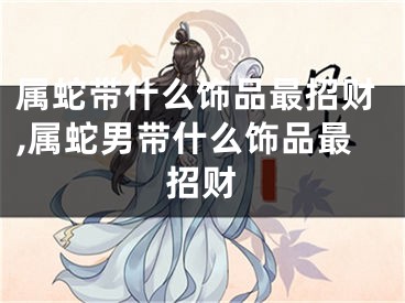 属蛇带什么饰品最招财,属蛇男带什么饰品最招财