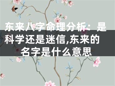 东来八字命理分析：是科学还是迷信,东来的名字是什么意思