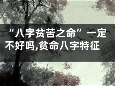 “八字贫苦之命”一定不好吗,贫命八字特征