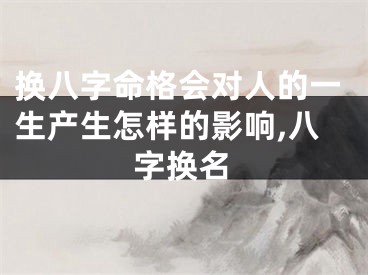 换八字命格会对人的一生产生怎样的影响,八字换名
