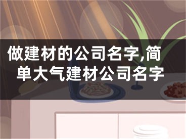 做建材的公司名字,简单大气建材公司名字