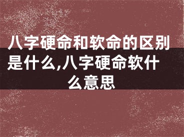 八字硬命和软命的区别是什么,八字硬命软什么意思