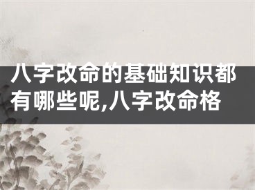 八字改命的基础知识都有哪些呢,八字改命格