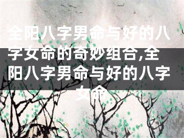 全阳八字男命与好的八字女命的奇妙组合,全阳八字男命与好的八字女命