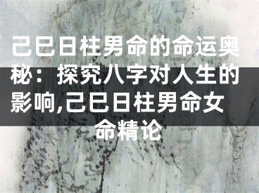 己巳日柱男命的命运奥秘：探究八字对人生的影响,己巳日柱男命女命精论