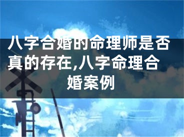 八字合婚的命理师是否真的存在,八字命理合婚案例