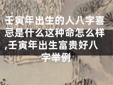 壬寅年出生的人八字喜忌是什么这种命怎么样,壬寅年出生富贵好八字举例