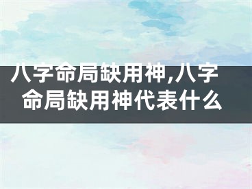 八字命局缺用神,八字命局缺用神代表什么