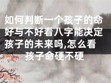 如何判断一个孩子的命好与不好看八字能决定孩子的未来吗,怎么看孩子命硬不硬