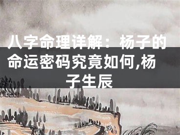 八字命理详解：杨子的命运密码究竟如何,杨子生辰